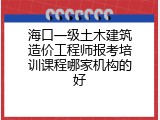 海口一级土木建筑造价工程师报考培训课程哪家机构的好