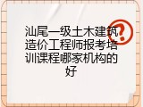 汕尾一级土木建筑造价工程师报考培训课程哪家机构的好