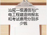 汕尾一级通信与广电工程建造师报名和考试费用分别多少钱