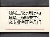 汕尾二级水利水电建造工程师要学什么专业考证考几门