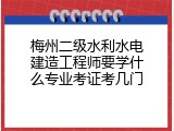 梅州二级水利水电建造工程师要学什么专业考证考几门
