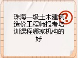 珠海一级土木建筑造价工程师报考培训课程哪家机构的好