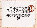 巴音郭楞二级交通运输造价工程师辅导机构有哪些哪家好