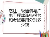 怒江一级通信与广电工程建造师报名和考试费用分别多少钱