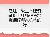 怒江一级土木建筑造价工程师报考培训课程哪家机构的好