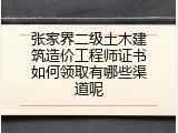 张家界二级土木建筑造价工程师证书如何领取有哪些渠道呢