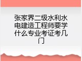 张家界二级水利水电建造工程师要学什么专业考证考几门