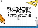 黄石二级土木建筑造价工程师证书如何领取有哪些渠道呢
