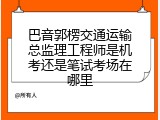 巴音郭楞交通运输总监理工程师是机考还是笔试考场在哪里