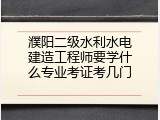 濮阳二级水利水电建造工程师要学什么专业考证考几门