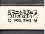 河南土木建筑监理工程师好找工作吗，如何领取国家补贴
