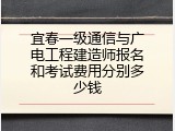 宜春一级通信与广电工程建造师报名和考试费用分别多少钱