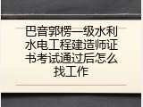 巴音郭楞一级水利水电工程建造师证书考试通过后怎么找工作
