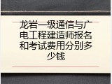 龙岩一级通信与广电工程建造师报名和考试费用分别多少钱