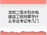龙岩二级水利水电建造工程师要学什么专业考证考几门