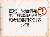 宣城一级通信与广电工程建造师报名和考试费用分别多少钱