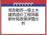 克孜勒苏一级土木建筑造价工程师最新补贴政策详情分析