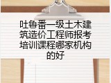 吐鲁番一级土木建筑造价工程师报考培训课程哪家机构的好
