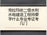 克拉玛依二级水利水电建造工程师要学什么专业考证考几门
