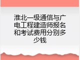 淮北一级通信与广电工程建造师报名和考试费用分别多少钱
