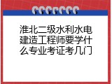 淮北二级水利水电建造工程师要学什么专业考证考几门
