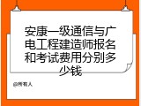 安康一级通信与广电工程建造师报名和考试费用分别多少钱