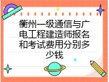 衢州一级通信与广电工程建造师报名和考试费用分别多少钱