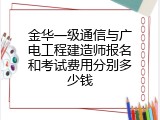 金华一级通信与广电工程建造师报名和考试费用分别多少钱