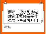 衢州二级水利水电建造工程师要学什么专业考证考几门