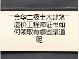 金华二级土木建筑造价工程师证书如何领取有哪些渠道呢
