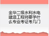 金华二级水利水电建造工程师要学什么专业考证考几门