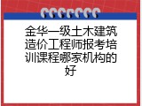 金华一级土木建筑造价工程师报考培训课程哪家机构的好
