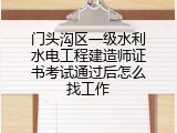 门头沟区一级水利水电工程建造师证书考试通过后怎么找工作