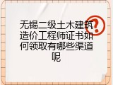 无锡二级土木建筑造价工程师证书如何领取有哪些渠道呢
