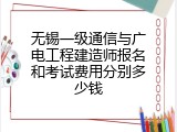 无锡一级通信与广电工程建造师报名和考试费用分别多少钱