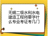 无锡二级水利水电建造工程师要学什么专业考证考几门