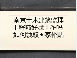 南京土木建筑监理工程师好找工作吗，如何领取国家补贴