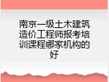 南京一级土木建筑造价工程师报考培训课程哪家机构的好