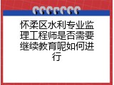 怀柔区水利专业监理工程师是否需要继续教育呢如何进行
