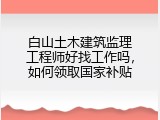 白山土木建筑监理工程师好找工作吗，如何领取国家补贴