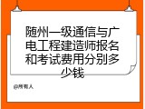 随州一级通信与广电工程建造师报名和考试费用分别多少钱
