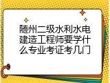 随州二级水利水电建造工程师要学什么专业考证考几门