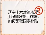 辽宁土木建筑监理工程师好找工作吗，如何领取国家补贴