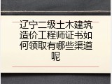 辽宁二级土木建筑造价工程师证书如何领取有哪些渠道呢