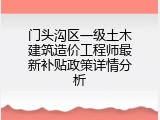 门头沟区一级土木建筑造价工程师最新补贴政策详情分析