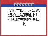 辽阳二级土木建筑造价工程师证书如何领取有哪些渠道呢