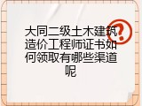 大同二级土木建筑造价工程师证书如何领取有哪些渠道呢