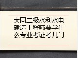 大同二级水利水电建造工程师要学什么专业考证考几门