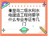 秦皇岛二级水利水电建造工程师要学什么专业考证考几门