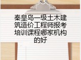 秦皇岛一级土木建筑造价工程师报考培训课程哪家机构的好